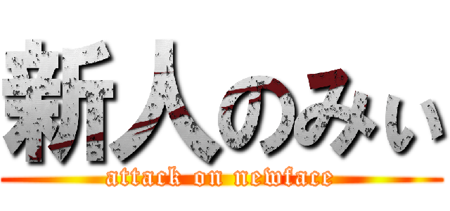 新人のみぃ (attack on newface)
