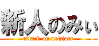 新人のみぃ (attack on newface)