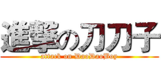 進撃の刀刀子 (attack on DaoDaoBoy)