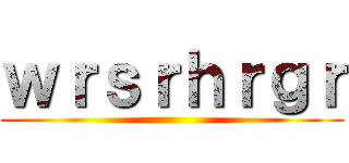 ｗｒｓｒｈｒｇｒ ()