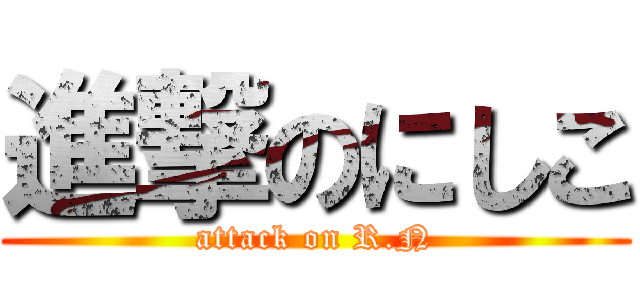 進撃のにしこ (attack on R.N)