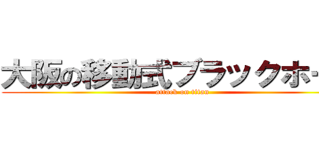 大阪の移動式ブラックホール (attack on titan)