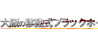 大阪の移動式ブラックホール (attack on titan)
