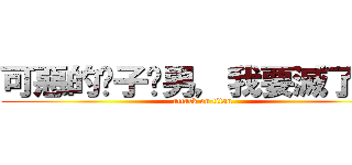 可惡的婊子婊男，我要滅了你們 (attack on titan)