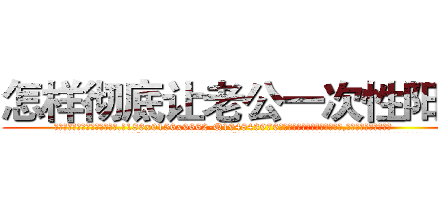 怎样彻底让老公一次性阳痿 (怎样彻底让老公一次性阳痿【电.话186x0156x9662-Q194843976林氏药业】我们做的是长期生意,靠的是老客户长期支持
参考消息网2月20日报道 韩媒称，“剩女多、离婚率高的城市，房价一定会上涨。”这是中国经济学家金岩石2016年12月参加在上海举行的房地产相关论坛时说的话。
)