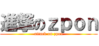 進撃のｚｐｏｎ (attack on zpon)