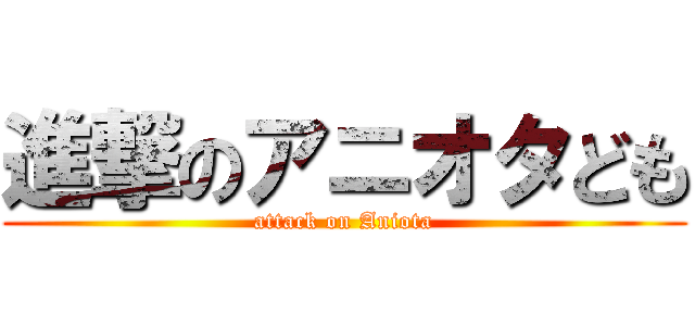 進撃のアニオタども (attack on Aniota)