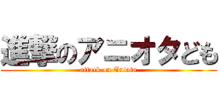 進撃のアニオタども (attack on Aniota)