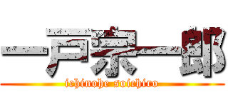 一戸宗一郎 (ichinohe soichiro)