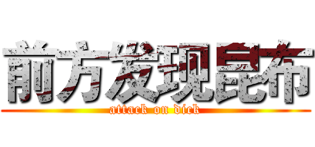 前方发现昆布 (attack on dick)