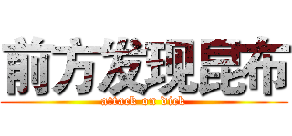 前方发现昆布 (attack on dick)