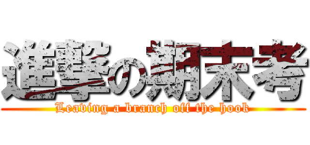 進撃の期末考 (Leaving a branch off the hook)
