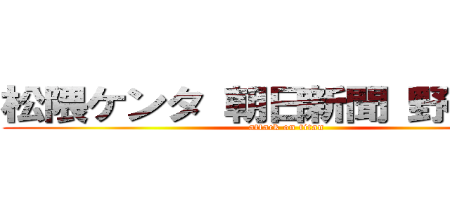 松隈ケンタ 朝日新聞 野獣先輩 (attack on titan)