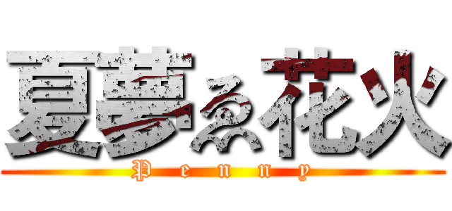 夏夢ゑ花火 (P   e   n   n   y)