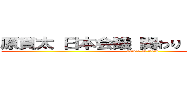 原貫太 日本会議 関わり 創価学会員  (attack on titan)