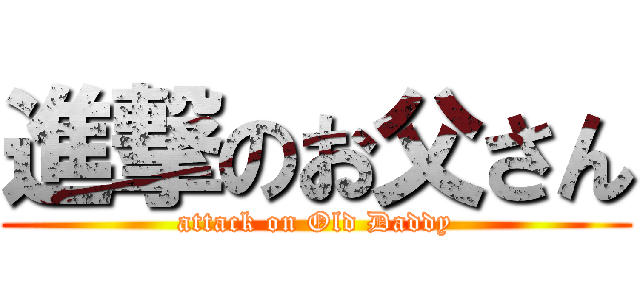 進撃のお父さん (attack on Old Daddy)