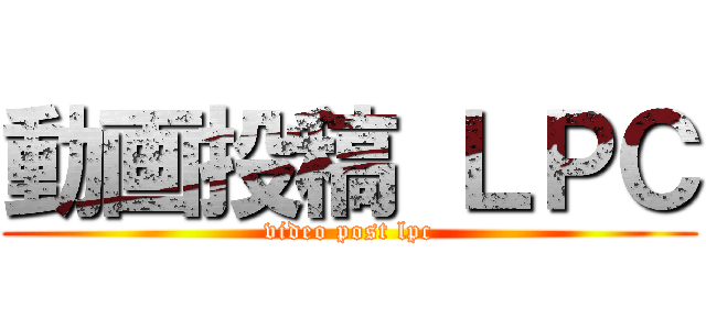 動画投稿 ＬＰＣ (video post lpc)