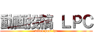 動画投稿 ＬＰＣ (video post lpc)