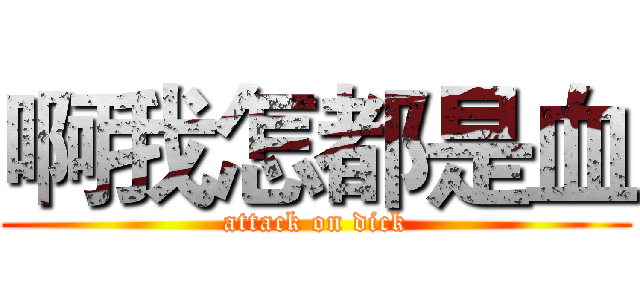 啊我怎都是血 (attack on dick)
