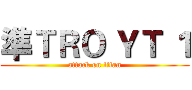 準ＴＲＯ ＹＴ １ (attack on titan)