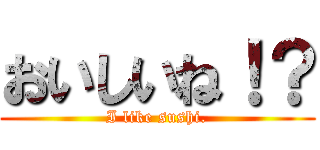 おいしいね！？ (I like sushi.)