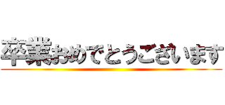 卒業おめでとうございます ()