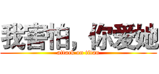 我害怕，你爱她 (attack on titan)