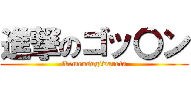 進撃のゴッ〇ン (ikemensugiwarota)