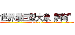 世界最巨型大象“萨陶” (attack on titan)
