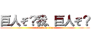 巨人ぞ？我、巨人ぞ？ (attack on titan)