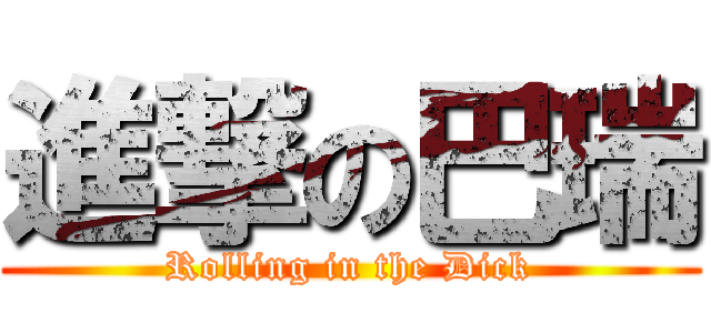 進撃の巴瑞 (Rolling in the Dick)