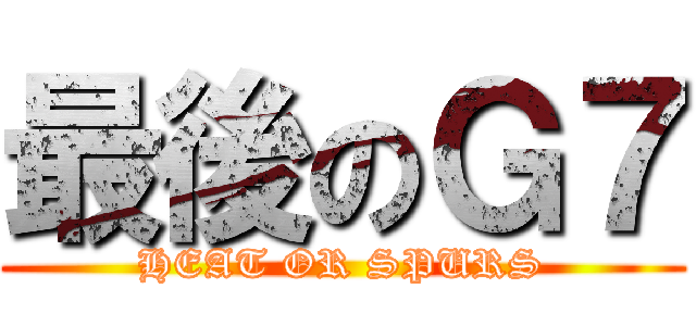 最後のＧ７ (HEAT OR SPURS)