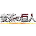 麦茶の巨人 (titan of barley tea)