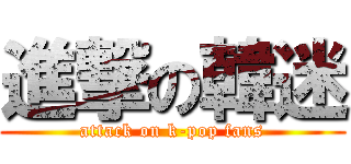 進撃の韓迷 (attack on k-pop fans)
