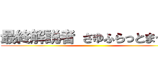 最終解説者 さゆふらっとまうんど ()