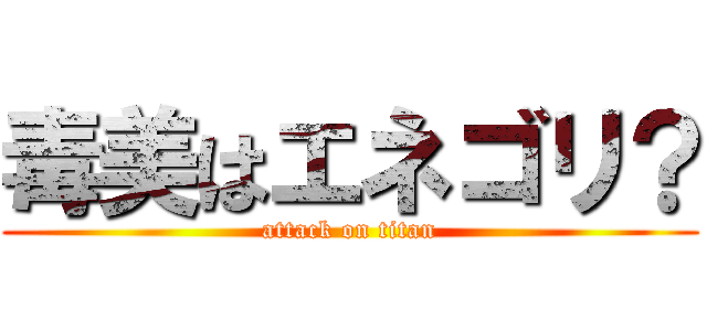 毒美はエネゴリ？ (attack on titan)