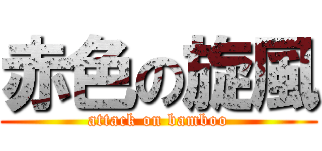 赤色の旋風 (attack on bamboo)