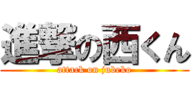 進撃の西くん (attack on jubeko)
