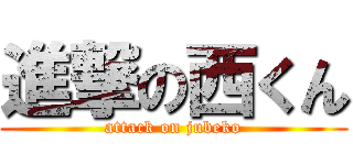 進撃の西くん (attack on jubeko)