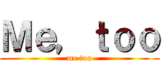 Ｍｅ，ｔｏｏ (me too)