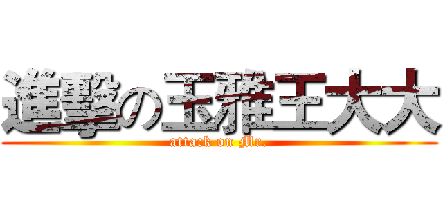 進擊の玉雅王大大 (attack on Mr.)