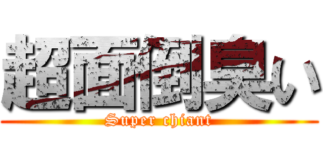 超面倒臭い (Super chiant)