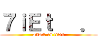 ７ｉＥｔ   ． (attack on titan)