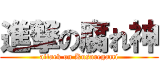 進撃の腐れ神 (attack on Kusaregami)