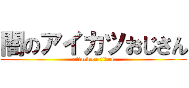 闇のアイカツおじさん (attack on titan)