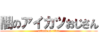 闇のアイカツおじさん (attack on titan)