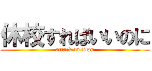 休校すればいいのに (attack on titan)