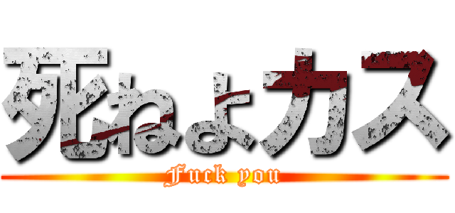 死ねよカス (Fuck you)