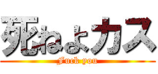 死ねよカス (Fuck you)