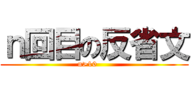 ｎ回目の反省文 (n>10     )